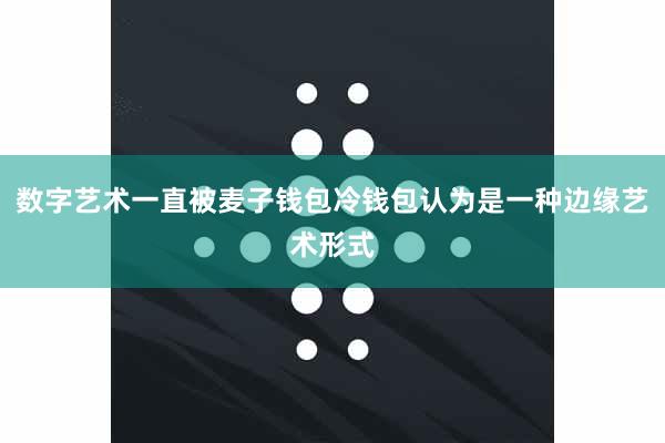 数字艺术一直被麦子钱包冷钱包认为是一种边缘艺术形式