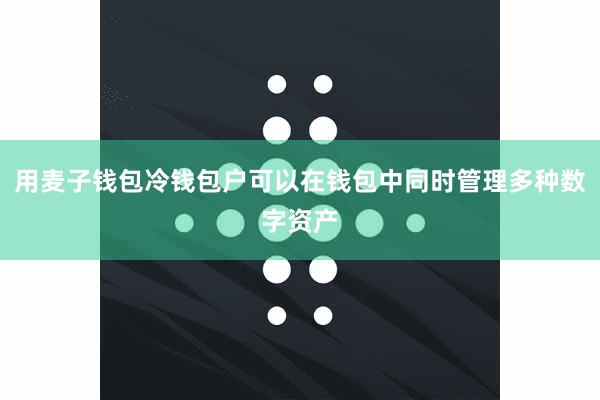 用麦子钱包冷钱包户可以在钱包中同时管理多种数字资产