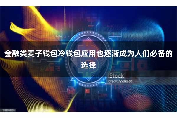 金融类麦子钱包冷钱包应用也逐渐成为人们必备的选择