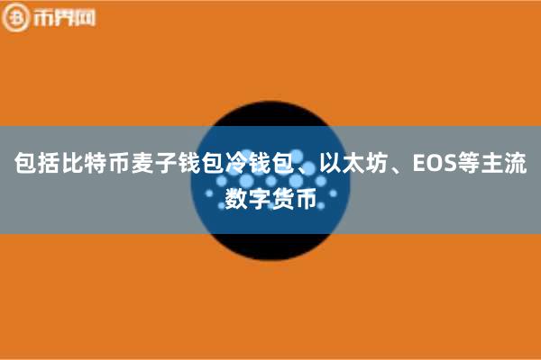 包括比特币麦子钱包冷钱包、以太坊、EOS等主流数字货币