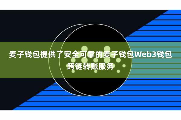 麦子钱包提供了安全可靠的麦子钱包Web3钱包跨链转账服务