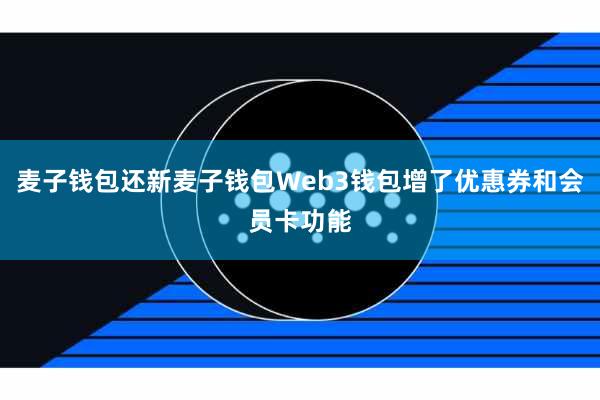 麦子钱包还新麦子钱包Web3钱包增了优惠券和会员卡功能