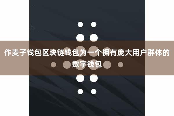 作麦子钱包区块链钱包为一个拥有庞大用户群体的数字钱包