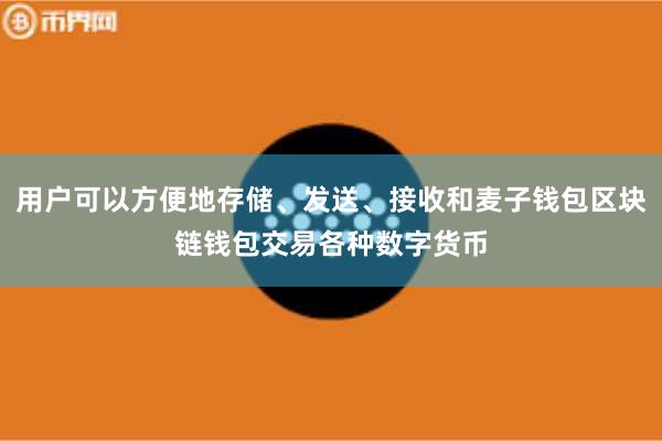 用户可以方便地存储、发送、接收和麦子钱包区块链钱包交易各种数字货币