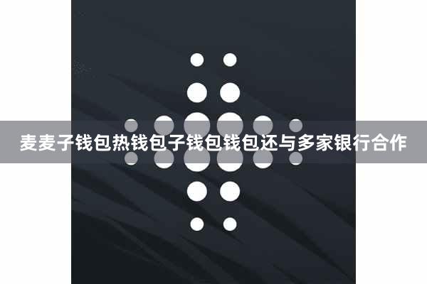 麦麦子钱包热钱包子钱包钱包还与多家银行合作