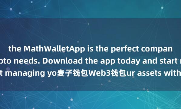 the MathWalletApp is the perfect companion for all your crypto needs. Download the app today and start managing yo麦子钱包Web3钱包ur assets with ease and convenience.