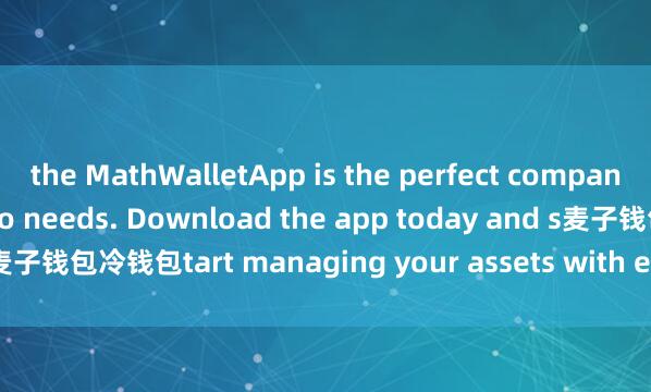 the MathWalletApp is the perfect companion for all your crypto needs. Download the app today and s麦子钱包冷钱包tart managing your assets with ease and convenience.